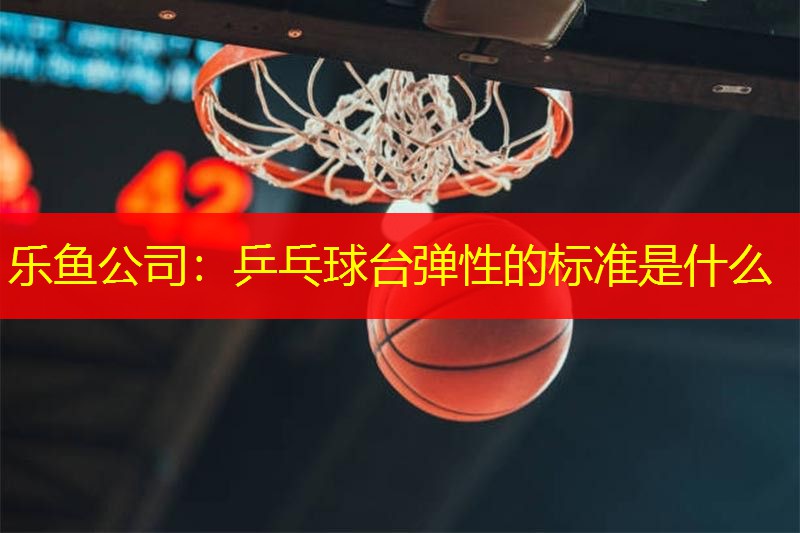 乐鱼公司：乒乓球台弹性的标准是什么