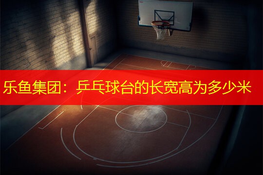 乐鱼集团：乒乓球台的长宽高为多少米