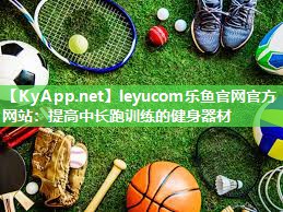 leyucom乐鱼官网官方网站：提高中长跑训练的健身器材