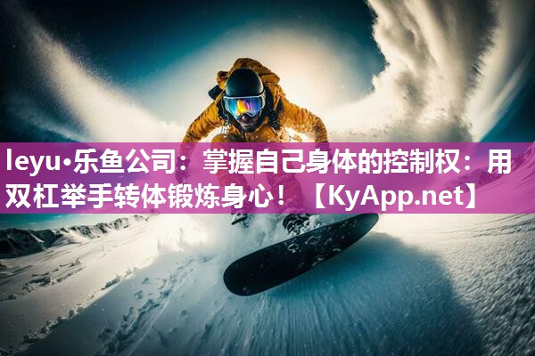 leyu·乐鱼公司：掌握自己身体的控制权：用双杠举手转体锻炼身心！