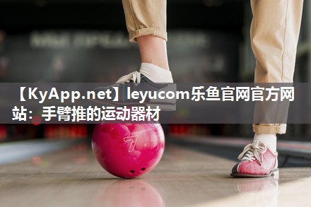 leyucom乐鱼官网官方网站：手臂推的运动器材