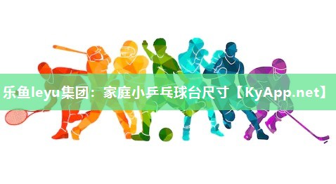 乐鱼leyu集团：家庭小乒乓球台尺寸