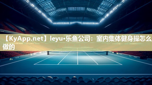 leyu·乐鱼公司：室内集体健身操怎么做的