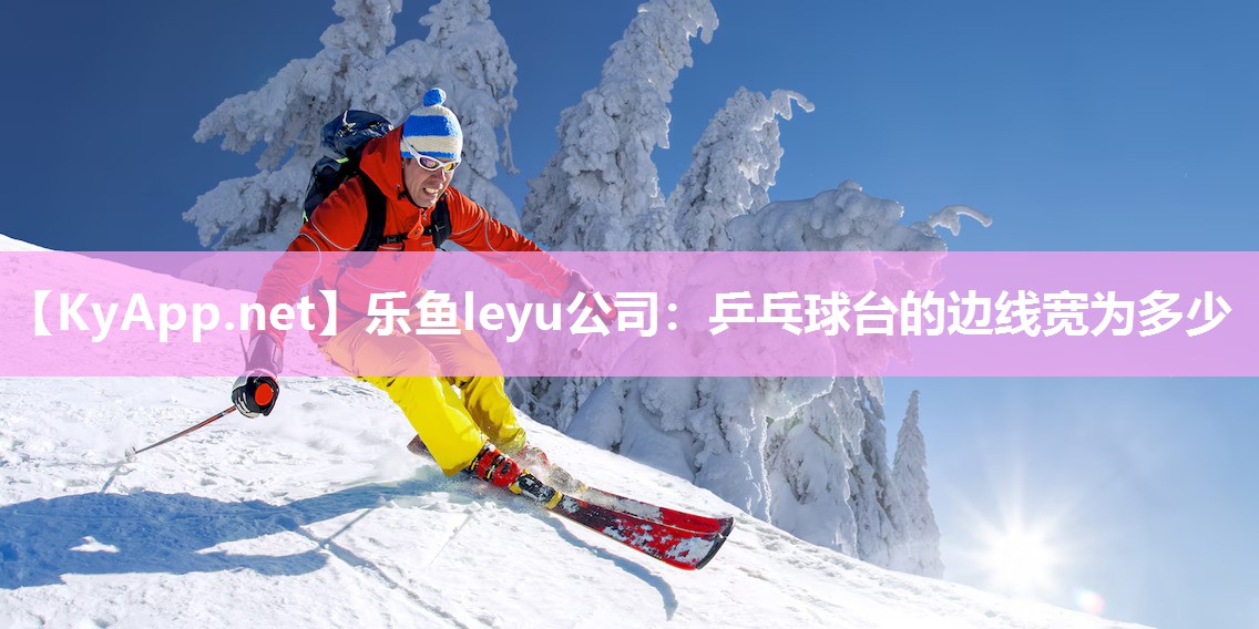 乐鱼leyu公司：乒乓球台的边线宽为多少