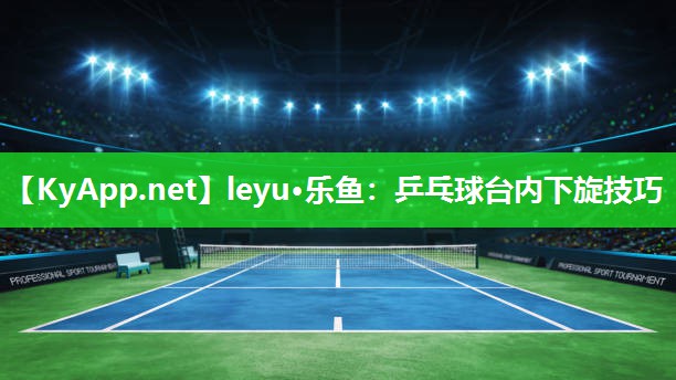 leyu·乐鱼：乒乓球台内下旋技巧