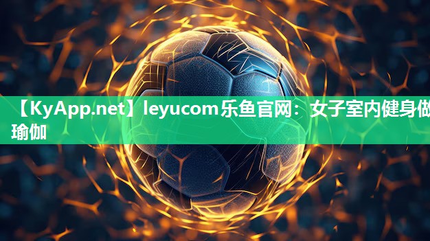 leyucom乐鱼官网：女子室内健身做瑜伽