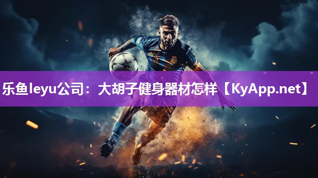 乐鱼leyu公司：大胡子健身器材怎样