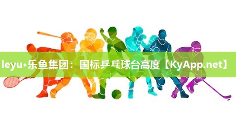 leyu·乐鱼集团：国标乒乓球台高度