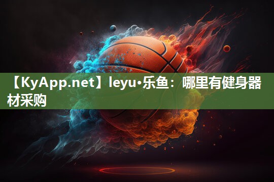 leyu·乐鱼：哪里有健身器材采购