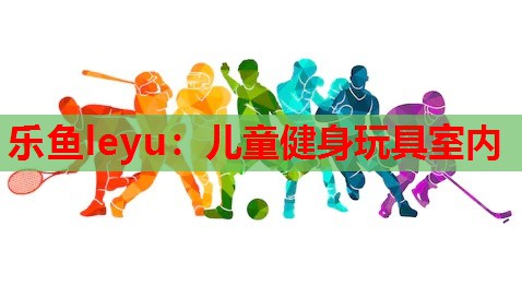 乐鱼leyu：儿童健身玩具室内