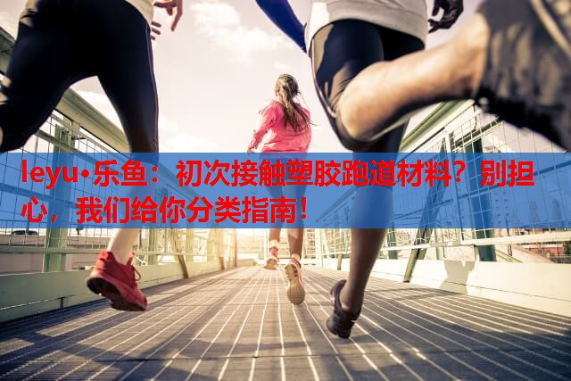 leyu·乐鱼：初次接触塑胶跑道材料？别担心，我们给你分类指南！