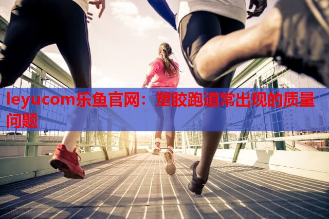 leyucom乐鱼官网：塑胶跑道常出现的质量问题