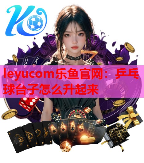 leyucom乐鱼官网：乒乓球台子怎么升起来