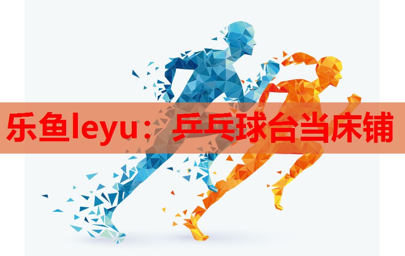 乐鱼leyu：乒乓球台当床铺