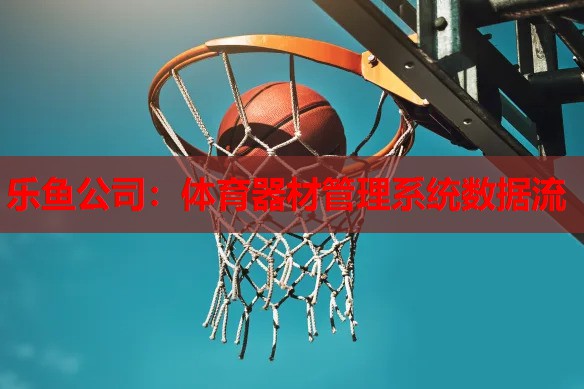 乐鱼公司：体育器材管理系统数据流