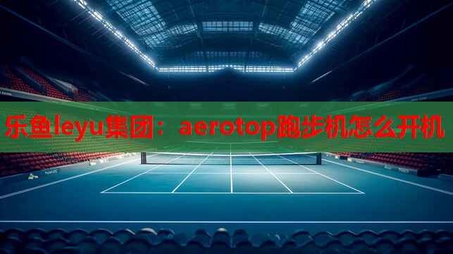 乐鱼leyu集团：aerotop跑步机怎么开机