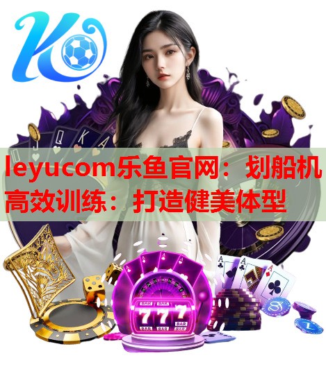 leyucom乐鱼官网：划船机高效训练：打造健美体型