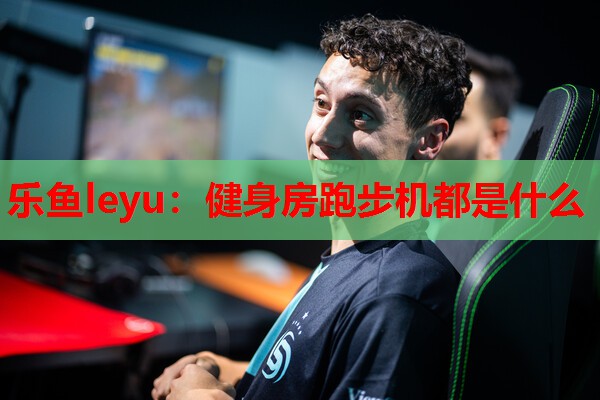 乐鱼leyu：健身房跑步机都是什么