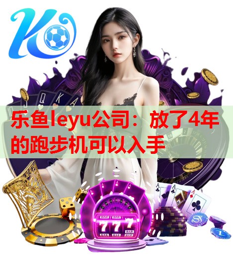 乐鱼leyu公司：放了4年的跑步机可以入手