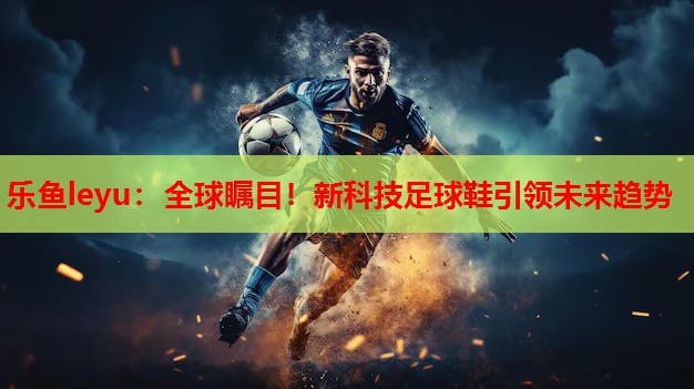 乐鱼leyu：全球瞩目！新科技足球鞋引领未来趋势