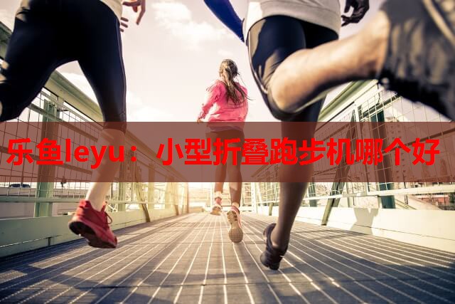 乐鱼leyu：小型折叠跑步机哪个好