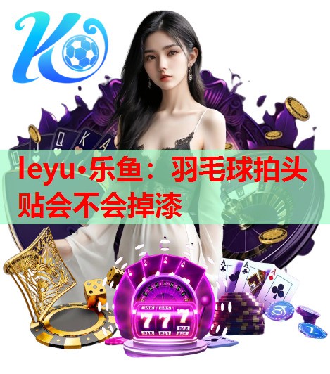 leyu·乐鱼：羽毛球拍头贴会不会掉漆