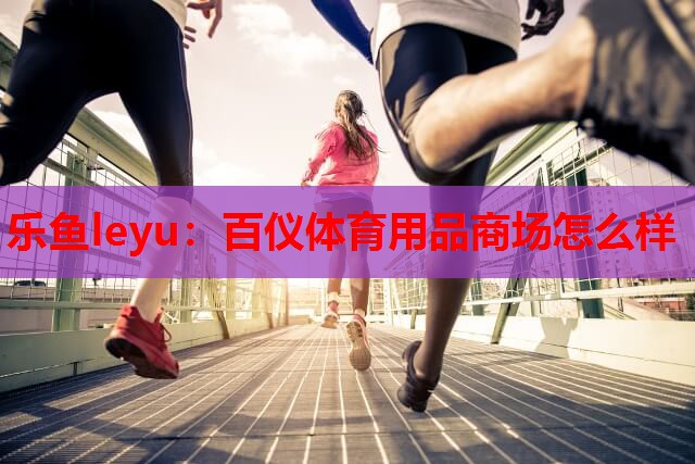 乐鱼leyu：百仪体育用品商场怎么样