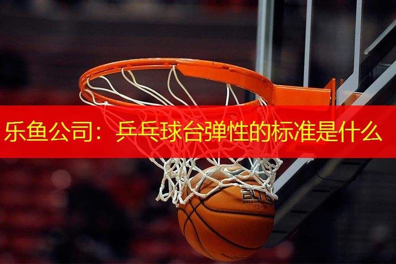 乒乓球台弹性的标准是什么