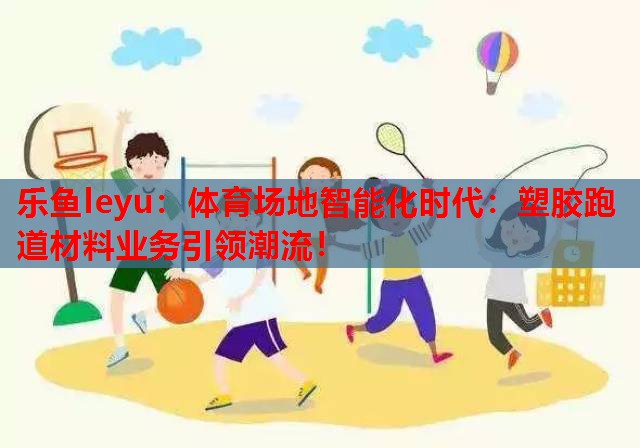 体育场地智能化时代:塑胶跑道材料业务引领潮流! 体育场地智能化时代:塑胶跑道材料业务引领潮流!
