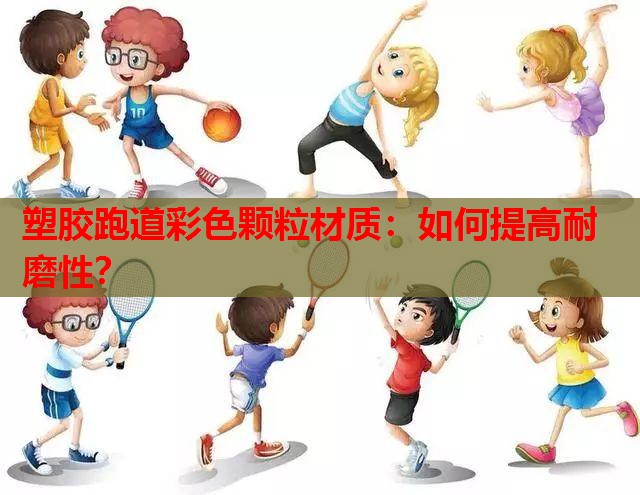 塑胶跑道彩色颗粒材质：如何提高耐磨性？