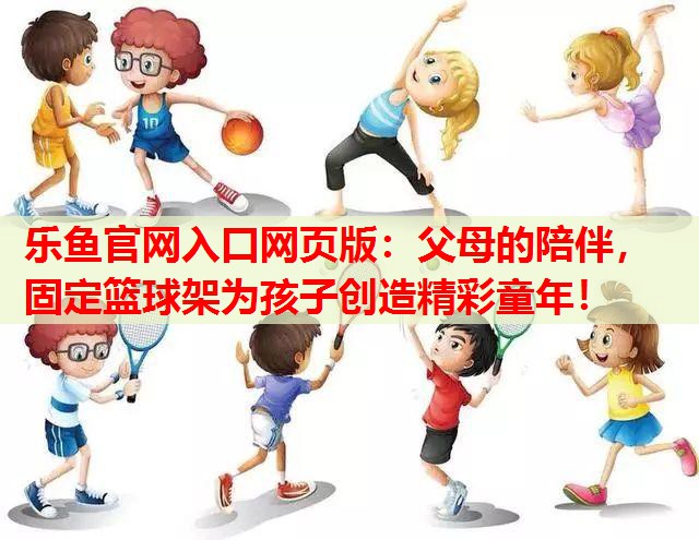 父母的陪伴,固定篮球架为孩子创造精彩童年! 父母的陪伴,固定篮球架为孩子创造精彩童年!