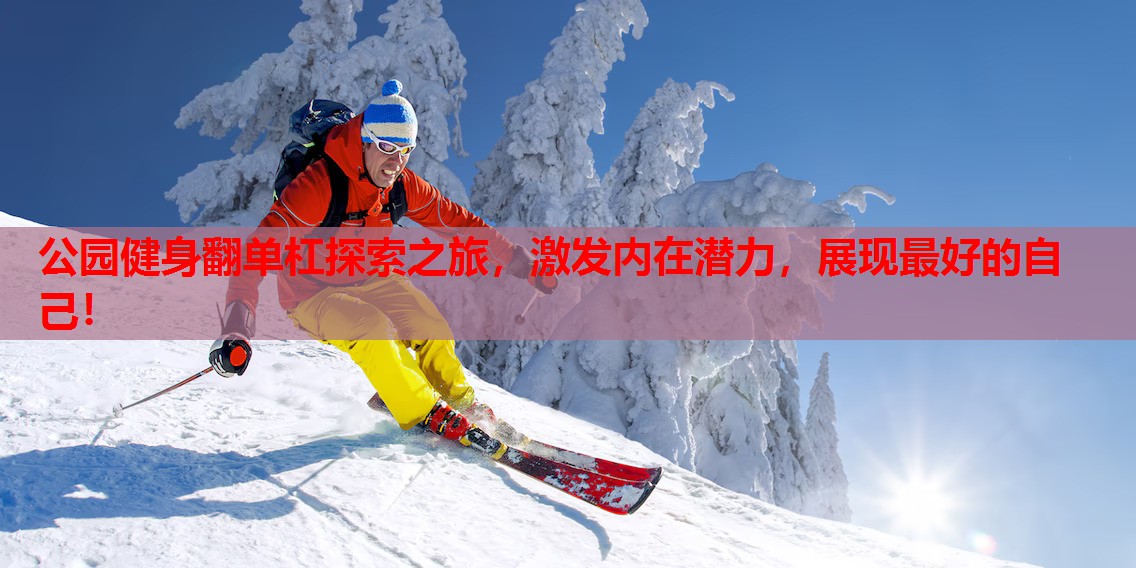 公园健身翻单杠探索之旅,激发内在潜力,展现最好的自己! 公园健身翻单杠探索之旅,激发内在潜力,展现最好的自己!