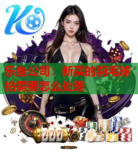 新买的羽毛球拍需要怎么处理