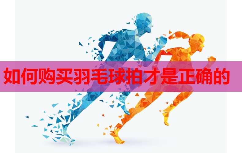 如何购买羽毛球拍才是正确的 如何购买羽毛球拍才是正确的